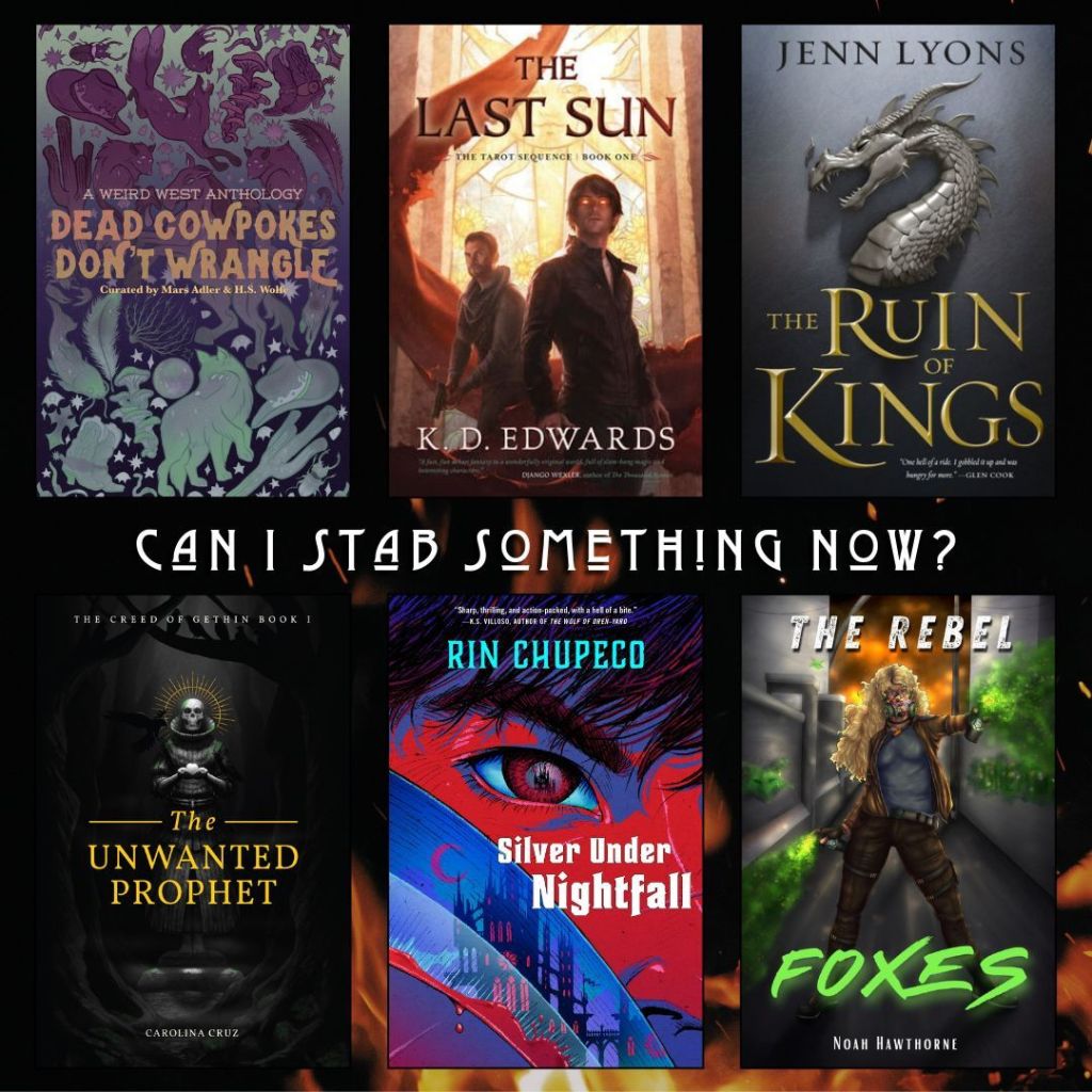 Can I stab something now? Book recommendations. Dead Cowpokes Don't Wrangle curated by Mars Adler and H.S. Wolfe. The Last Sun by K.D. Edwards. The Ruin of Kings by Jenn Lyons. The Unwanted Prophet by Carolina Cruz. Silver Under Nightfall by Rin Chupeco. The Rebel Foxes by Noah Hawthorne.