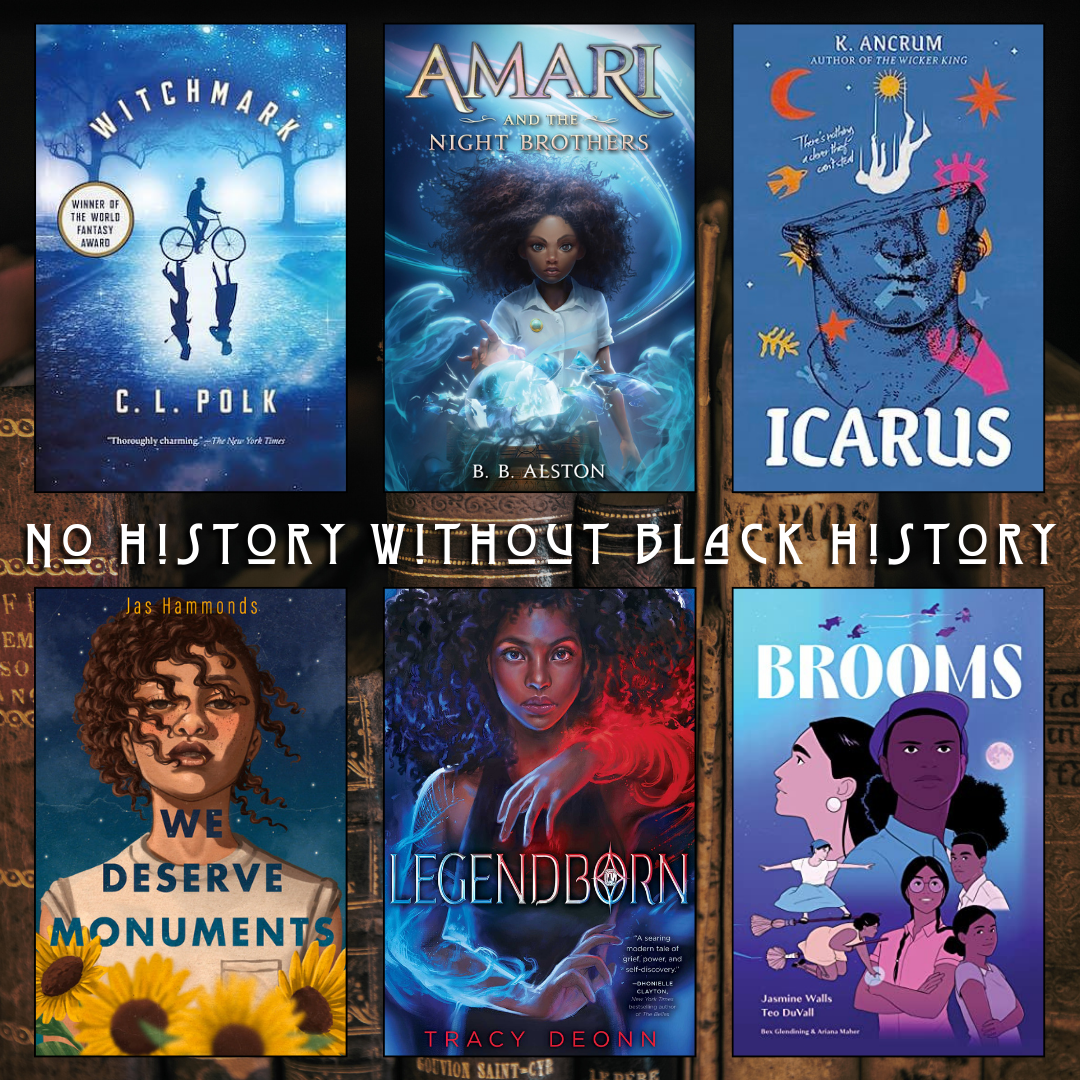 No History Without Black History. Witchmark by C.L. Polk. Amari and the Night Brothers by B.B. Alston. Icarus by K. Ancrum. We Deserve Monuments by Jas Hammonds. Legendborn by Tracy Deonn. Brooms by Jasmine Walls, Teo Duvall.