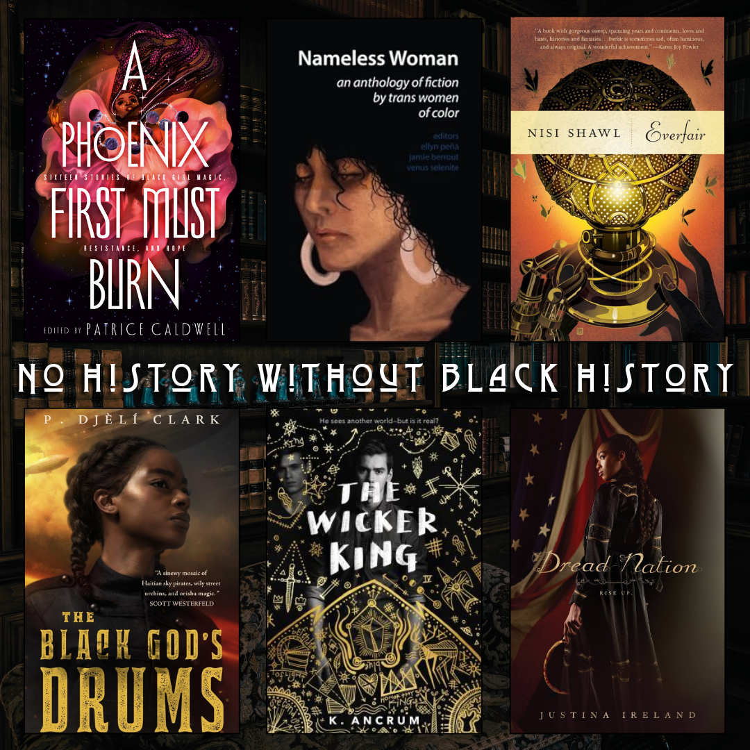 No History Without Black History. A Phoenix Must Burn edited by Patrice Caldwell. Nameless Woman edited by Venus Selenite. Everfair by Nisi Shawl. The Black God's Drums by P. Djeli Clark. The Wicker King by K. Ancrum. Dread Nation by Justina Ireland.