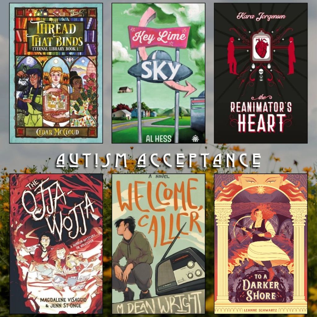 Autism Acceptance book recs. The Thread That Binds by Cedar Mccloud. Key Lime Sky by Al Hess. The Reanimator's Heart by Kara Jorgensen. The Ojja-Wojja by Magdalene Visaggio and Jenn St- Onge. Welcome Caller by M. Dean Wright. To A Darker Shore by Leanne Schwartz.