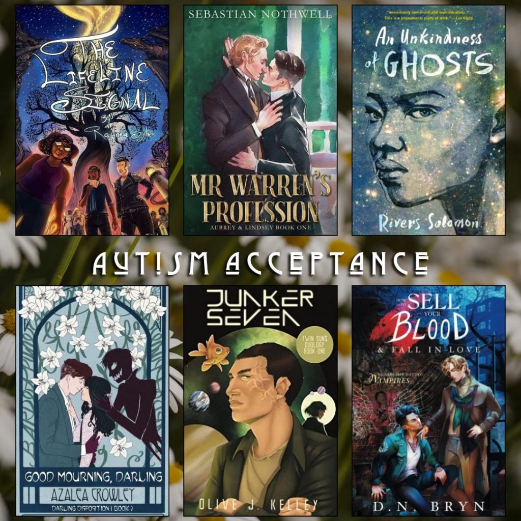 Autism acceptance book recs. The Lifeline Signal by Roanne Sylver. Mr. Warren's Profession by Sebastian Nothwell. River of Ghosts by Rivers Solomon. Good Mourning, Darling by Azalea Crowley. Junker Seven by Olive J. Kelley. How to Sell your Blood and Fall in Love by D.N. Bryn.