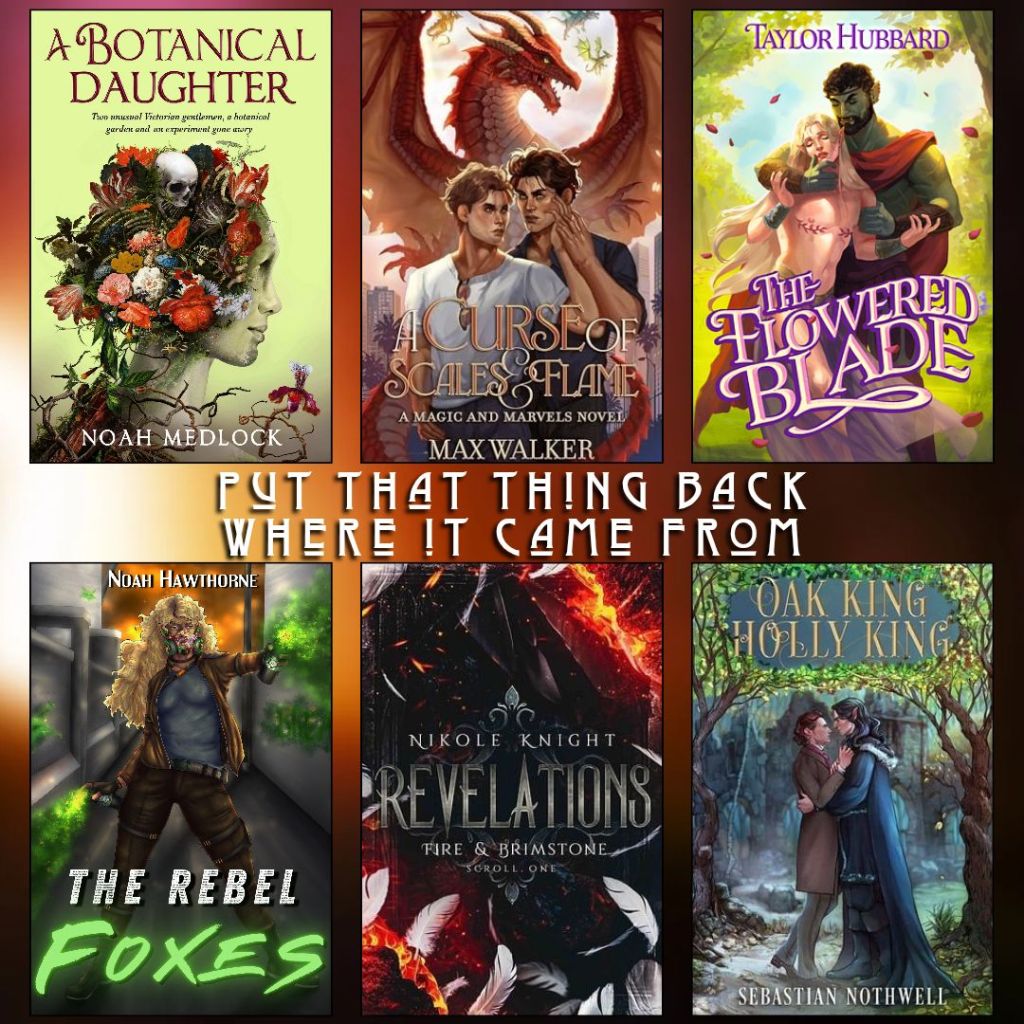 Put that thing back where it came from. A Botanical Daughter by Noah Medlock. A Curse of Scales and Flame by Max Walker. The Flowered Blade by Taylor Hubbard. The Rebel Foxes by Noah Hawthorne. Revelations by Nikole Knight. Oak King Holly King by Sebastian Nothwell.