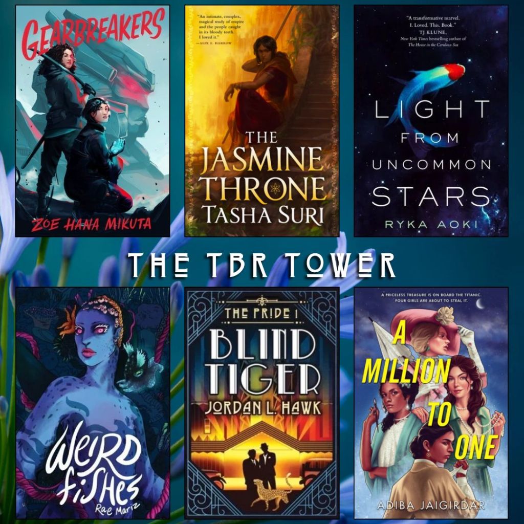 The TBR Tower. Gearbreakers by Zoe Hana Mikuta. The Jasmine Throne by Tasha Suri. Light From Uncommon Stars by Ryka Aoki. Weird Fishes by Rae Mariz. The Pride Blind Tiger by Jordan L. Hawk. A Million to One by Adiba Jaigirdar