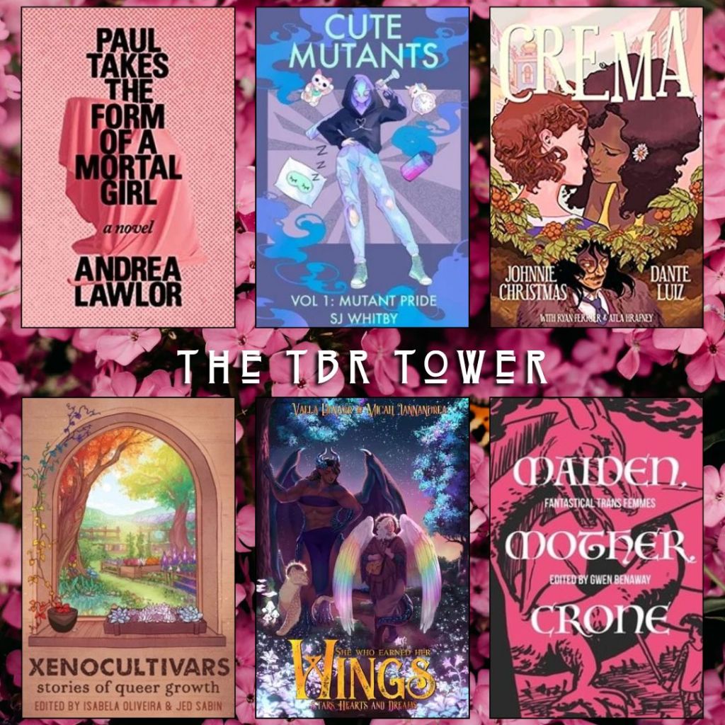 The TBR Towers. Paul Takes the Form of a Mortal Girl by Andrea Lawlor. Cute Mutants by SJ Whitby. Crema by Johhnie Christmas, Dante Luiz. Xenocultivars edited by Isabela Oliveira and Jed Sabin. She Who Earned her Wings by Micah Iannandrea. Maiden, Mother, Crone edited by Gwen Benaway.