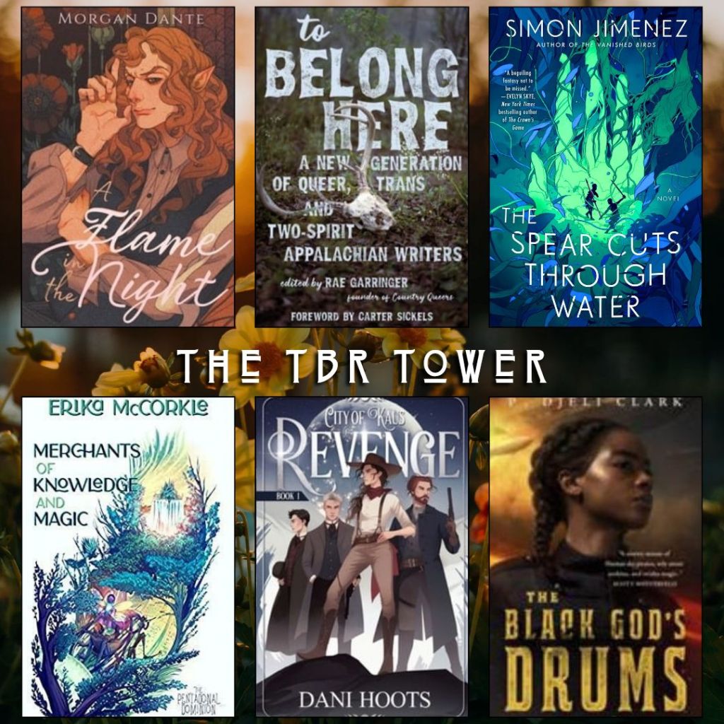 The TBR Tower. A Flame in the Night by Morgan Dante. To Belong Here A New Generation of Queer Trans and Two Spirit Appalachian Writers edited by Rae Garringer. The Spear Cuts Through Water by Simon Jimenez. Merchants of Knowledge and Magic by Erika McCorkle. City of Kaus Revenge by Dani Hoots. The Black God's Drums by P. Djeli Clark.