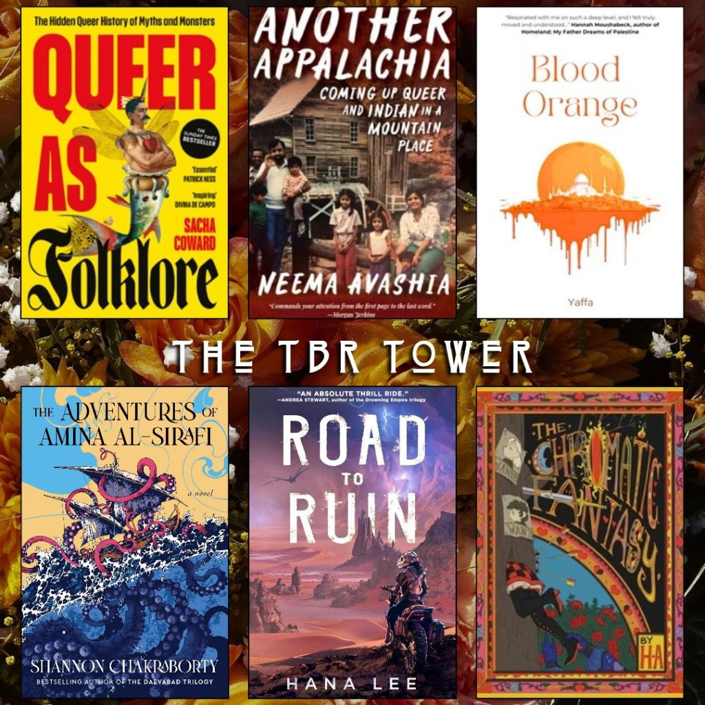 The TBR Tower. Queer as Folklore by Sacha Coward. Another Appalachia Coming up Queer and Indian in a Mountain Place by Neema Avashia. Blood Orange by Yaffa. The Adventures of Amina Al-Sirafi by Shannon Chakraborty. Road to Ruin by Hana Lee. The Chromatic Fantasy by Ha.