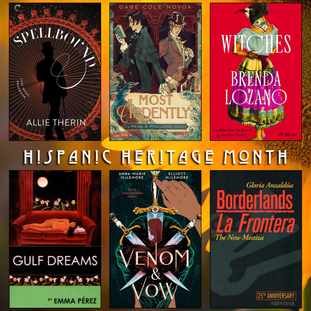 Hispanic Heritage Month book recs. Spellbound by Allie Therin. Most Ardently by Gabe Cole Novoa. Witches by Brenda Lozano. Gulf Dreams by Emma Perez. Venom and Vow by Anna Marie Mclemore and Elliot Mclemore. Borderlands by Gloria Anzaldua.