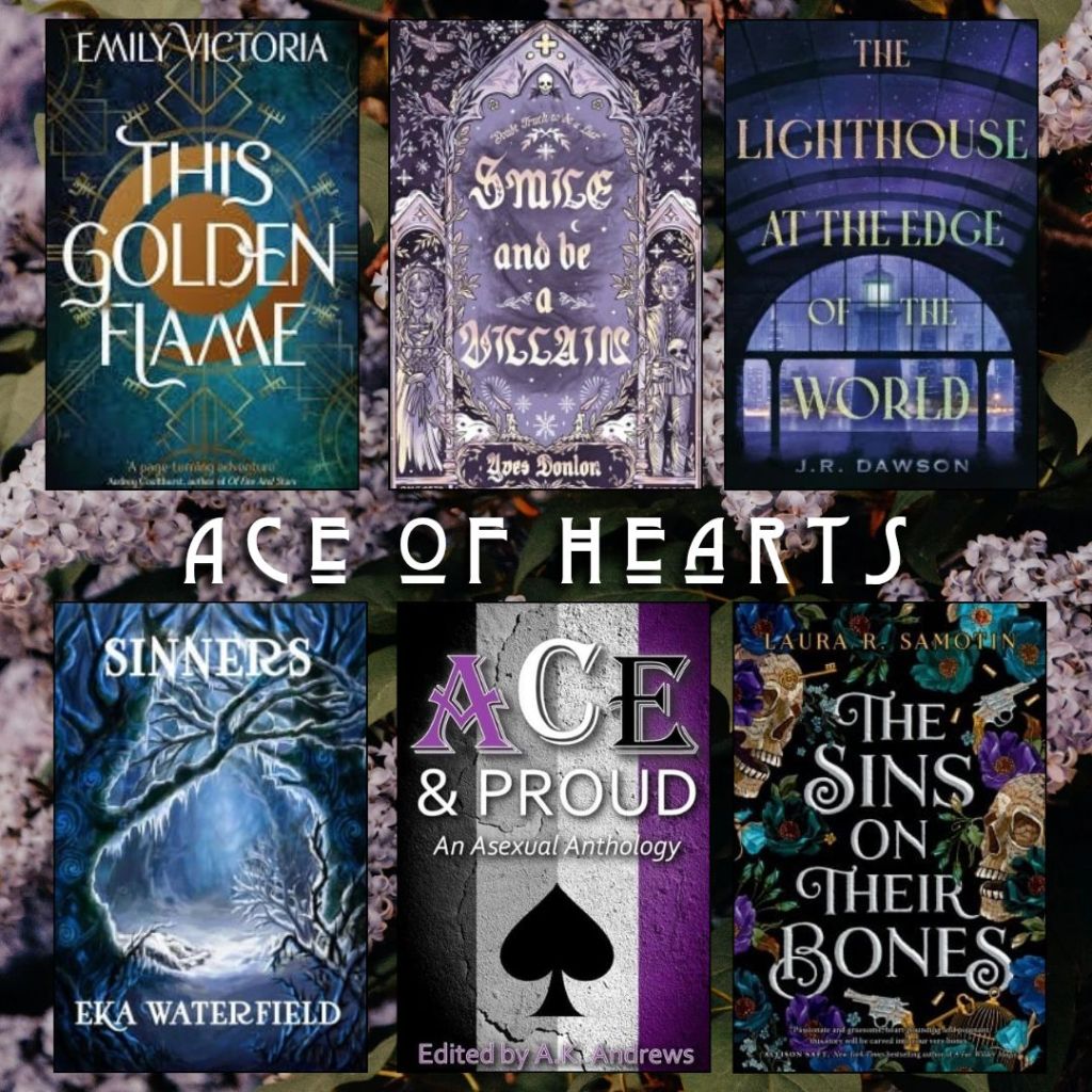 Ace of hearts book recs. This Golden Flame by Emily Victoria. Smile and be a Villain by Yves Donlon. The Lighthouse at the End of the World by J.R. Dawson. Sinners by Eka Waterfield. Ace and Proud edited by A.K. Andrews. The Sins on their Bones by Laura R. Samotin.