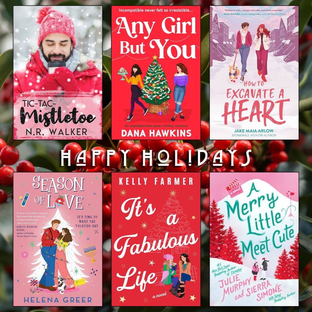 Happy holidays book recs. Tic-Tac-Mistletoe by N.R. Walker. Any Girl but You by Dana Hawkins. How to Excavate a Heart by Jake Maia Arlow. Season of Love by Helena Greer. It's a Fabulous Life by Kelly Farmer. A Merry Little Meet Cute by Julie Murphy and Sierra Simone.