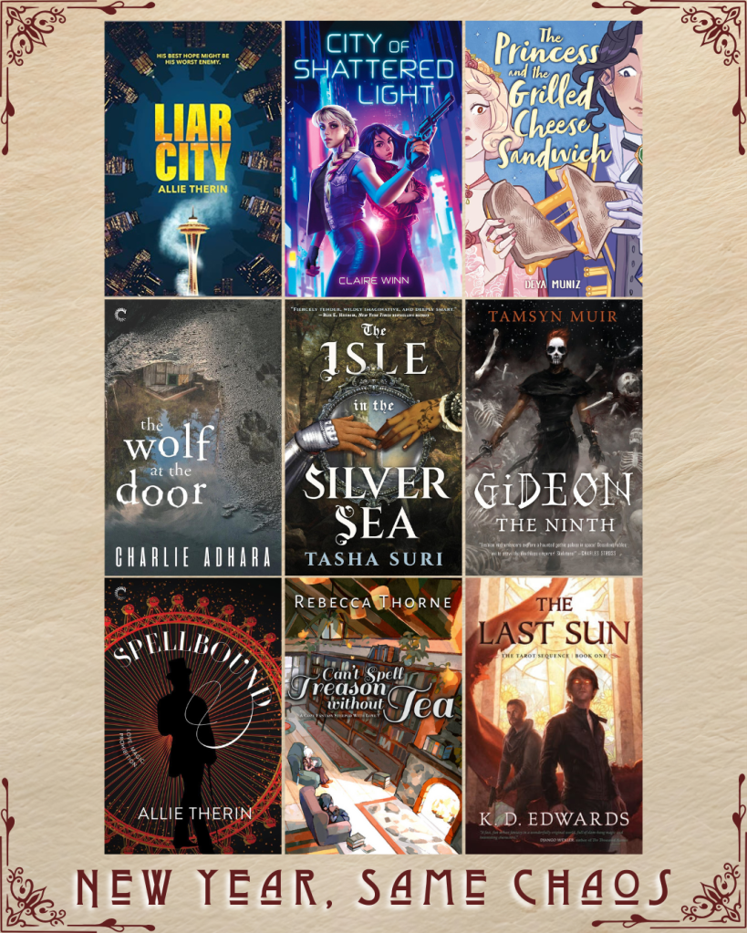 New Year, Same Chaos book recs. Liar City by Allie Therin. City of Shattered Light by Clarie Winn. The Princess and the Grilled Cheese Sandwich by Deya Muniz. The Wolf at the Door by Charlie Adhra. The Isle in the Silver Sea by Tasha Suri. Gideon the Ninth by Tamsyn Muir. Spellbound by Allie Therin. Can't Spell Treason without Tea by Rebecca Thorne. The Last Sun by K.D. Edwards.