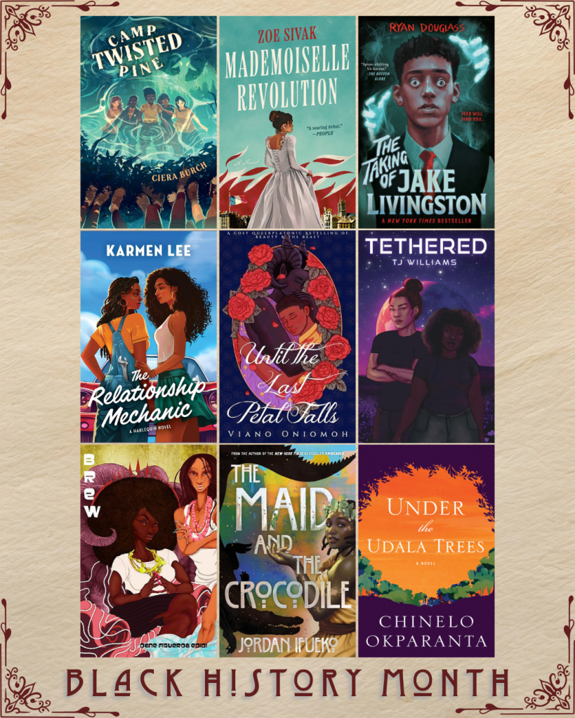 Black History Month book recs. Camp Twisted Pines by Ciera Burch. Mademoiselle Revolution by Zoe Sivak. The Taking of Jake Livingston by Ryan Douglass. The Relationship Mechanic by Karmen Lee. Until the Last Petal Falls by Viano Oniomoh. Tethered by TJ Williams. Brew by Dane Figueroa Edidi. The Maid and the Crocodile by Jordan Ifueko. Under the Udala Trees by Chinelo Okparanta.