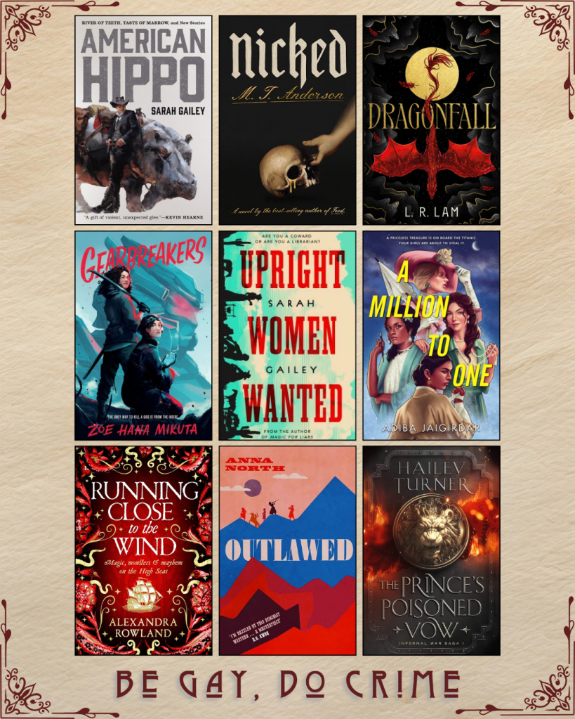 A graphic with ebook covers captioned Be Gay, Do Crime. America Hippo by Sarah Gailey. Nicked by M.T. Anderson. Dragonfall by L.R. Lam. Gearbreakers by Zoe Hana Mikuta. Upright Women Wanted by Sarah Gailey. A Million to One by Adiba Jaigirdar. Running Close to the Wind by Alexandra Rowland. Outlawed by Anna North. The Prince's Poisoned Vow by Hailey Turner.