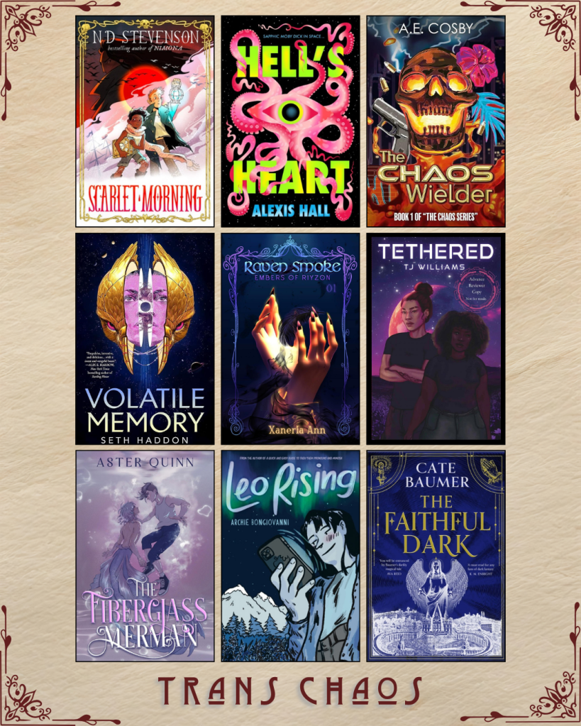 A graphic captioned Trans Chaos. Scarlet Morning by N.D. Stevenson. Hell's Heart by Alexis Hall. The Chaos Wielder by A.E. Cosby. Volatile Memory by Seth Haddon. Raven Smoke by Xaneria Ann. Tethered by TJ Williams. The Fiberglass Merman by Aster Quinn. Leo Rising by Arche Bongiovanni. The Faithful Dark by Cate Baumer.