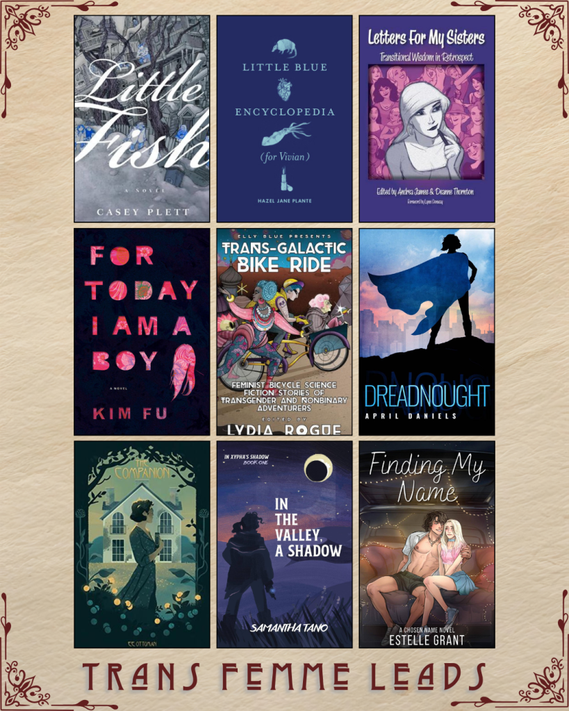 A graphic captioned Trans Femme Leads. Little Fish by Casey Plett. Little Blue Encyclopedia by Hazel Jane Plante. Letters for My Sisters edited by Andrea James and Deanne Thornton. For Today I am a boy by Kim Fu. Trans Galactic Bike Ride edited by Lydia Rogue. Dreadnought by April Daniels. The Companion by EE Ottoman. In the Valley, A Shadow by Samantha Tano. Finding my Name by Estelle Grant.