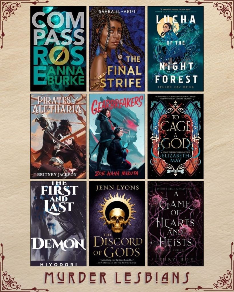 A graphic captioned Murder Lesbians. Ebook covers of book recs. Compass Rose by Anna Burke. The Final Strife by Saara El-Arifi. Lucha of the Night Forest by Tehlor Kay Mejia. Pirates of Aletharia by Britney Jackson. Gearbreakers by Zoe Hana Mikuta. To Cage a God by Elizabeth May. The First and Last Demon by Hiyodori. The Discord of Gods by Jenn Lyons. A Game of Hearts and Heists by Ruby Roe.