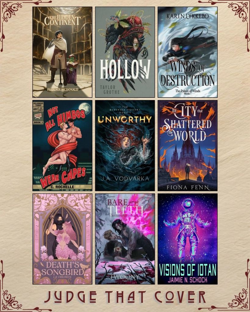 A graphic captioned Judge That Cover with 9 ebook covers. The Hidden Continent by Phoenix Mcdonald. Hollow by Taylor Gorthe. Winds of Destruction by Karen Lykkebo. Not All Himbos Wear Capes by C. Rochelle. Unworthy by J.A. Vodvarka. The City that Shattered the World by Fiona Fenn. Death's Songbird by L.R. Friedman. Bare Your Teeth by Twoony. Visions of Iotan by Jaimie N. Schock.