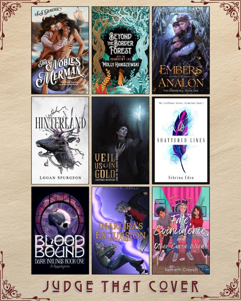 A graphic captioned Judge That Cover with 9 ebook covers. The Noble's Merman by S.S. Genesee. Beyond the Border Forest by Molly Haniszewski. Embers of Analon by Paul Michael Winters. Hinterland by Logan Spurgeon. Veil us in Gold by Shepard Distasio. Shattered Lines by Sebrina Eden. Blood Bound by A. Appelgreen. Inarora's Excursion by Astrid E. Abell. Fate, Coincidence and other Curse Words by Kenneth Creech.