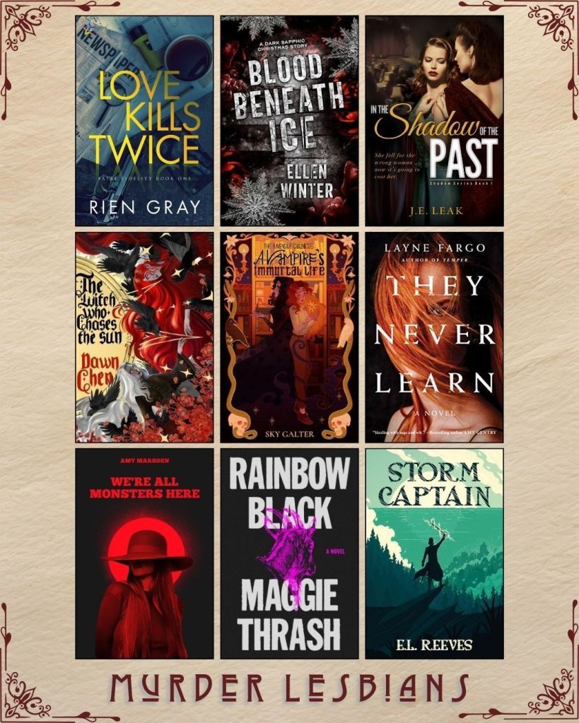A graphic captioned Murder Lesbians. Ebook covers of book recs. Love Kills Twice by Rien Gray. Blood Beneath by Ice by Ellen Winter. In the Shadow of the Past by J.E. Leak. The Witch Who Chooses The Sun by Dawn Chen. A Vampire's Immortal Life by Sky Galter. They Never Learn by Layne Fargo. We're All Monsters Here by Amy Marsden. Rainbow Black by Maggie Thrash. Storm Captain by E.L. Reeves.