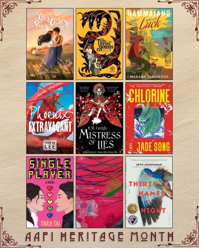 AAPI Heritage Month book recs. Gay the Pray Away by Natalie Naudus. The Three Beasts by Grovey Paskasio. Hammajang Luck by Makana Yamamoto. Phoenix Extravagant by Yoon Ha Lee. Mistress of Lies by K.M. Enright. Chlorine by Jade Song. Single Player by Tara Tai. Coconut Milk by  Dan Taulapapa McMullin. The Thirty Names of Night by Zeyn Joukhadar.