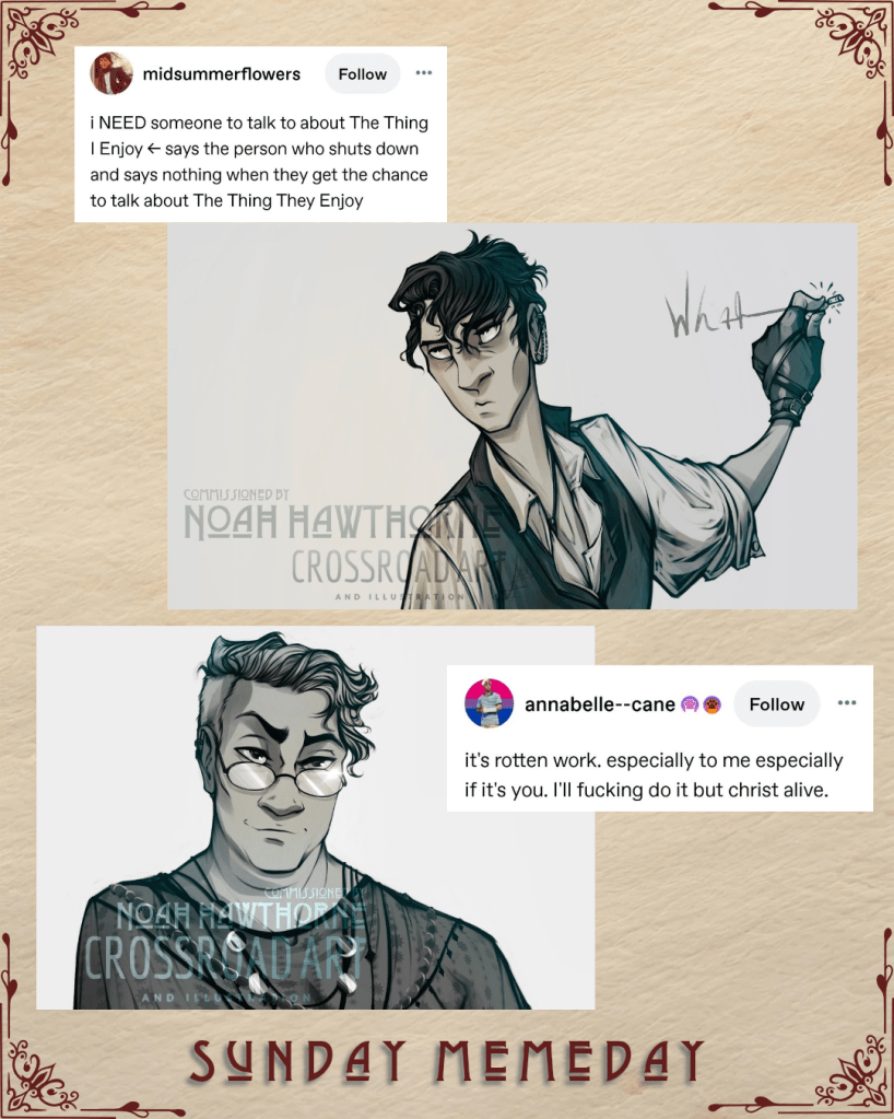 A graphic captioned Sunday Memeday. Character art of vampire professor Archeon Mochizuki, and celestial being Proteus Xlato. Memes:

I need someone to talk about the Thing I enjoy, says the person who shuts down and says nothing when they get the chance to talk about the thing they enjoy.

Its rotten work, especially to me especially if it's you. I'll fucking do it but christ alive.