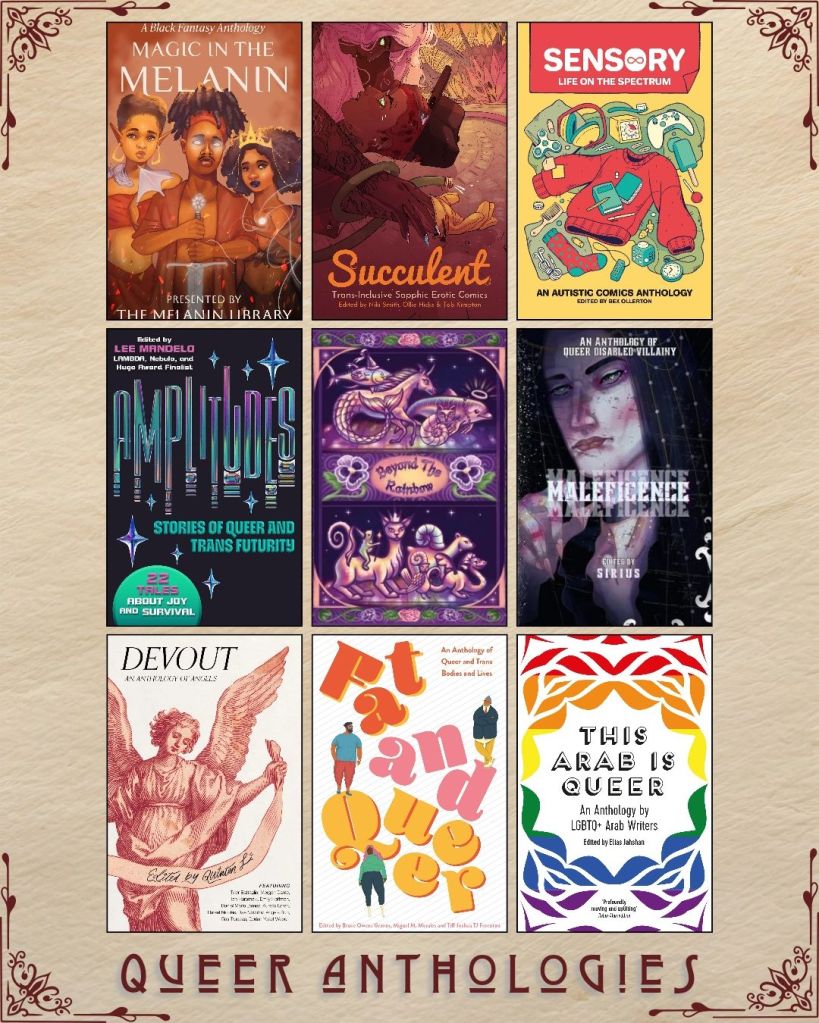 A graphic captioned Queer Anthologies with nine ebook covers. Magic in the Melanin presented by the Melanin Library. Sucuulent edited by Niki Smith. Sensory Life on the Spectrum edited by Bex Ollerton. Amplitudes edited by Lee Mandelo. Beyond the Rainbow. Maleficence edited by Sirius. Devout edited by Quinton Li. Fat and Queer edited by Bruce Owens Grimm. This arab is Queer edited by Elias Jahshan.