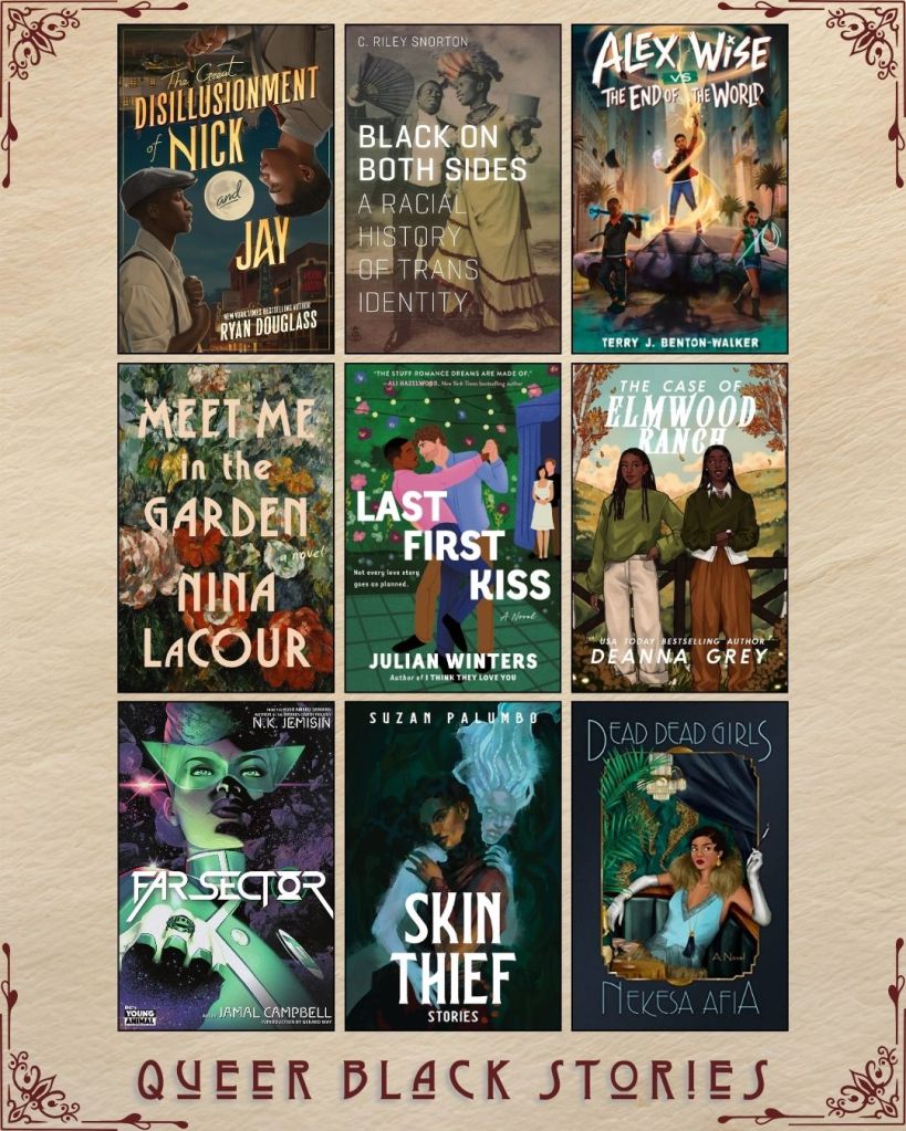 A graphic with nine ebook covers captioned Queer Black Stories. The Great Disillusionment of Nick and Jay by Ryan Douglass. Black on Both Sides A Racial History of Trans Identity by C. Riley Snorton. Alex Wise Vs the End of the World by Terry J. Benton-Walker. Me in the Garden by Nina LaCour. Last First Kiss by Julian Winters. The Case of Elmwood Ranch by Deanna Grey. Far Sector by NK Jemisin and Jamal Campbell. Skin Thief Stories by Suzan Palumbb. Dead Dead Girls by Nekesa Afia.