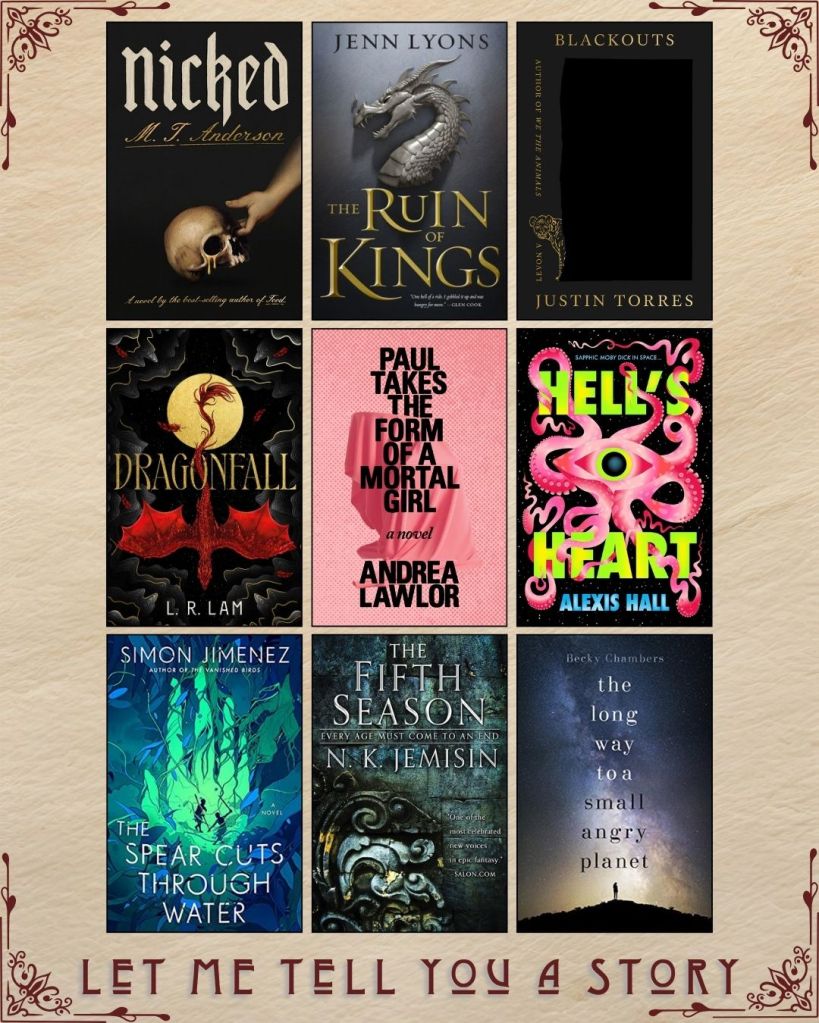 A graphic captioned Let Me Tell You A Story with nine ebook covers. Nicked by M.T. Anderson. The Ruin of Kings by Jenn Lyons. Blackouts by Justin Torres. Dragonfall by L.R. Lam. Paul Takes the Form of a Mortal Girl by Andrea Lawlor. Hell's Heart by Alexis Hall. The Spear Cuts Through Water by Simon Jimenez. The Fifth Season by N.K. Jemisin. The Long Way To a Small Angry Planet by Becky Chambers.