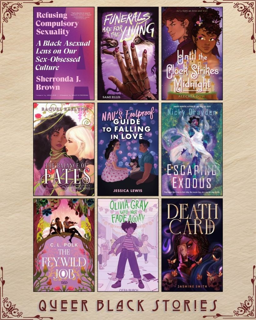 A graphic with nine ebook covers captioned Queer Black Stories. Refusing Compulsory Sexuality A Black Asexual Lens on our Sex-Obsessed Culture by Sherronda J. Brown. Funerals are for the Living by Sami Ellis. Until the Clock Strikes Midnight by Alechia Dow. The Balance of Fates by Raquel Raelynn. Nav's Foolproof Guide to Falling in Love with Jessica Lewis. Escaping Exodus by Nicky Drayden. The Feywild Job by C.L. Polk. Olivia Gray will not Fade Away by Ciera Burch. Death Card by Jasmine Smith.