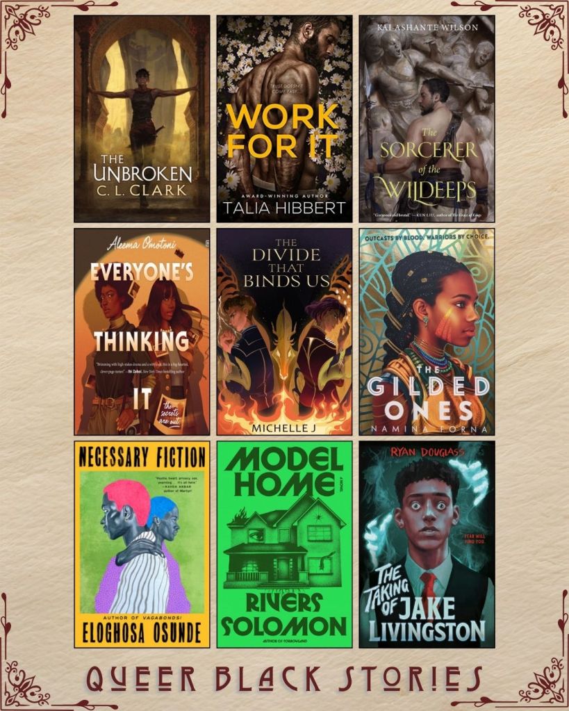 A graphic with nine ebook covers captioned Queer Black Stories. The Unbroken by C.L. Clark. Work for It by Talia Hibbert. The Sorcerer of the Wildeeps by Kai Ashante Wilson. Everyone's Thinking It by Aleema Omotoni. The Divide That Binds Us by Michelle J. The Gilded Ones by Namina Forna. Necessary Fiction by Eloghosa Osunde. Model Home by Rivers Solomon. The Taking of Jake Livingston by Ryan Douglass.