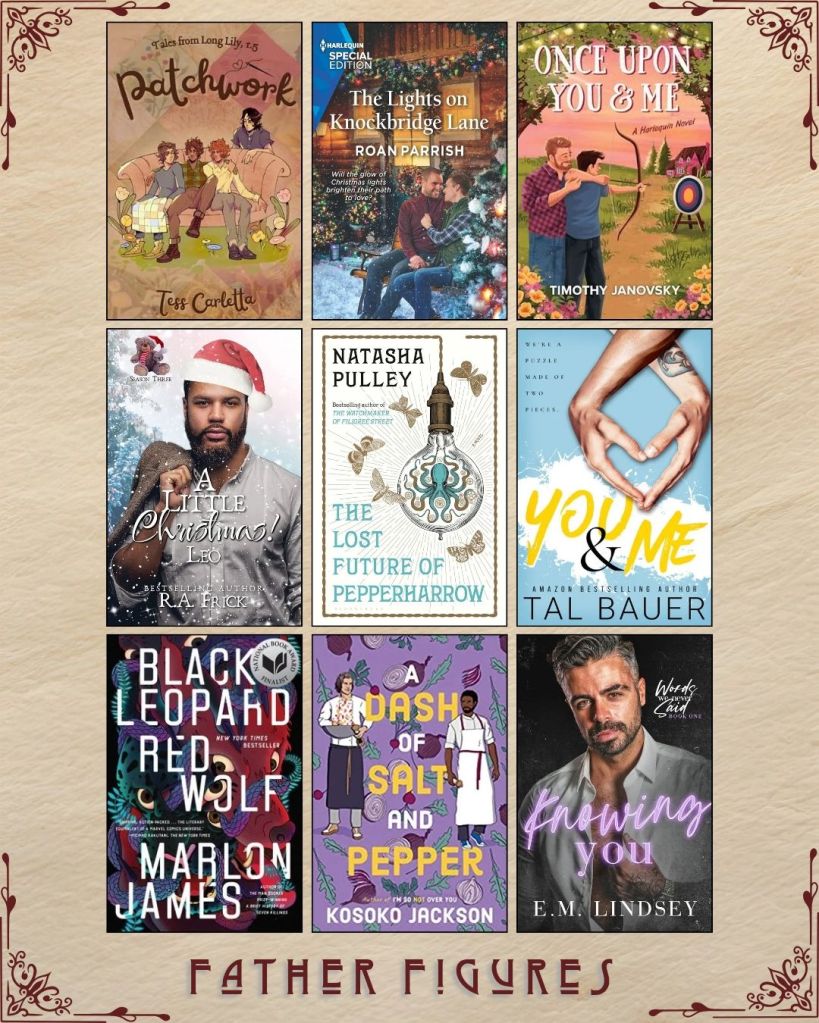 A graphic captioned Father Figures with nine ebook covers. Patchwork by Tess Carletta. The Lights on Knockbridge Lane by Roan Parrish. Once Upon You and Me by Timothy Janovsky. A Little Christmas! Leo by R.A. Frick. The Lost Future of Pepperharrow by Natasha Pulley. You and Me by Tal Bauer. Black Leopard Red Wolf by Marlon James. A Dash of Salt and Pepper by Kosoko Jackson. Knowing you by E.M. Lindsey.