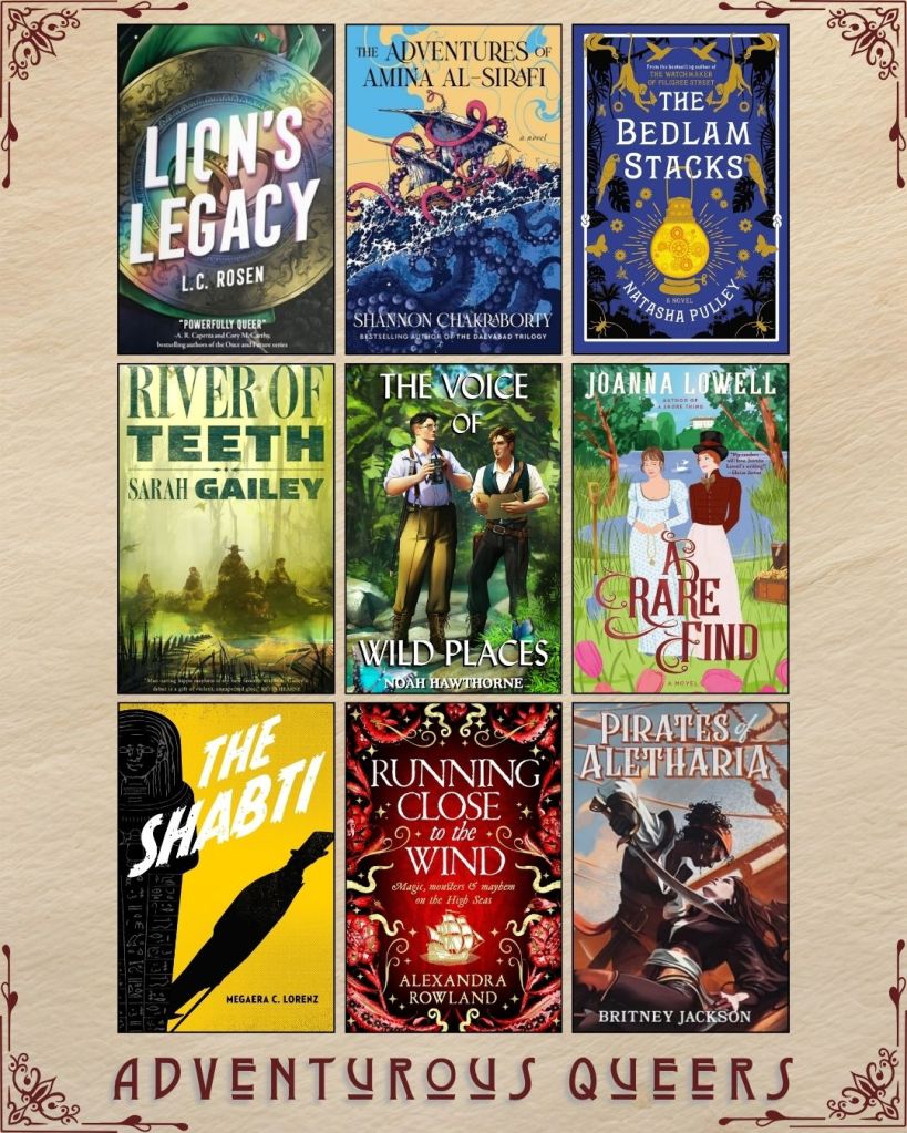 A graphic captioned Adventurous Queers with nine ebook covers. Lion's Legacy by L.C. Rosen. The Adventures of Amina Al-Sirafi by Shannon Chakraborty. The Bedlam Stacks by Natasha Pulley. River of Teeth by Sarah Gailey. The Voice of Wild Places by Noah Hawthorne. A Rare Find by Joanna Lowell. The Shabti by Megarea C. Lorenz. Running Close to the Wind by Alexandra Rowland. Pirates of Aletharia by Britney Jackson.