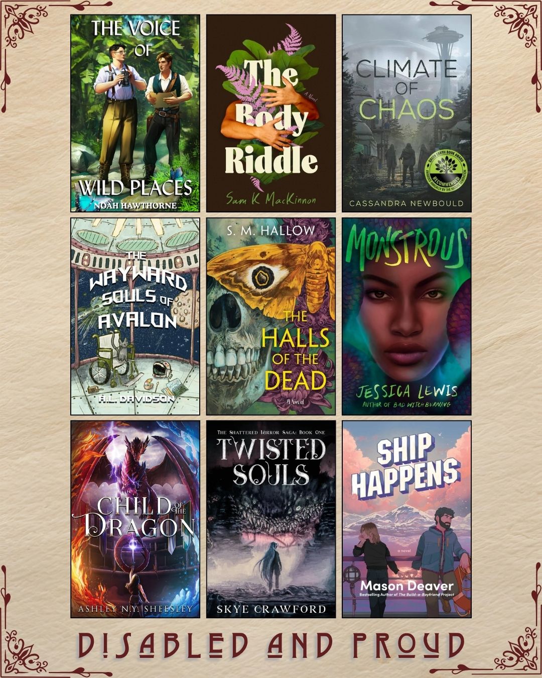 A graphic with nine ebook covers, captioned Disabled and Proud. The Voice of Wild Places by Noah Hawthorne. The Body Riddle by Sam K MacKinnon. Climate of Chaos by Cassandra Newbould. The Wayward Souls of Avalon by A.L. Davidson. The Halls of the Dead by S.M. Hallow. Monstrous by Jessica Lewis. Child of the Dragon by Ashley N.Y. Sheesley. Twisted Souls by Skye Crawford. Ship Happens by Mason Deaver.