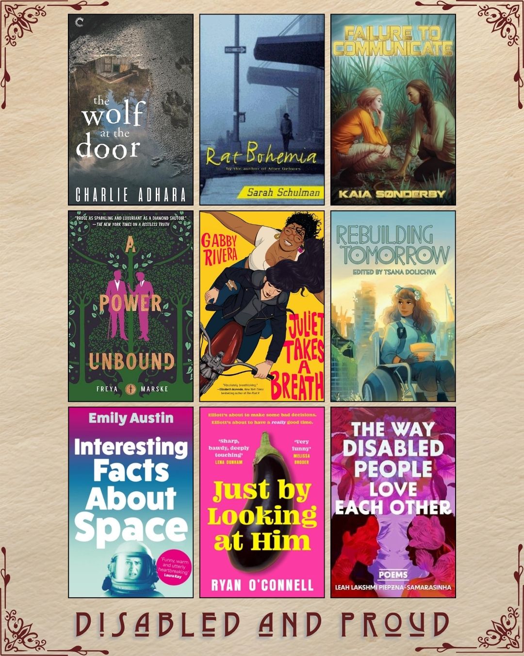 A graphic with nine ebook covers, captioned Disabled and Proud. The Wolf at the Door by Charlie Adhara. Rat Bohemia by Sarah Schulman. Failure to Communicate by Kaia Sonderby. A Power Unbound by Freya Marske. Juliet Takes a Breath by Gabby Rivera. Rebuilding Tomorrow edited by Tsama Dolichya. Interesting Facts about Space by Emily Austin. Just by Looking at Him by Ryan O'Connell. The Way Disabled People Love Each Other by Leah Lakshmi Piepzna-Samarasinha.