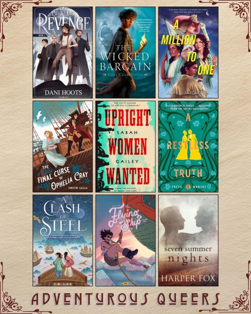 A graphic captioned Adventurous Queers with nine ebook covers. Revenge by Dani Hoots. The Wicked Bargain by Gabe Cole Novoa. A Million to One by Adiba Jaigirdar. The Final Curse of Ophelia Cray by Christine Caella. Upright Women Wanted by Sarah Gailey. A Restless Truth by Freya Marske.  A Clash of Steel by C.B. Lee. The Flying Ship by Jem Milton. Seven Summer Nights by Harper Fox.