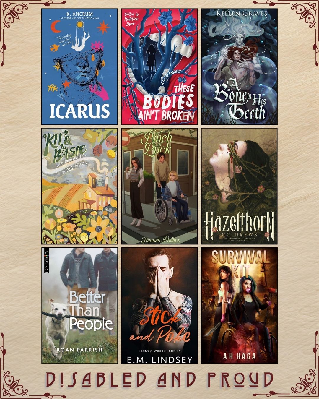 A graphic with nine ebook covers, captioned Disabled and Proud. Icarus by K. Ancrum. These Bodies Ain't Broken edited by Madeline Dyer. A Bone in his Teeth by Kellen Graves. Kit and Basie by Tess Carletta. A Pinch of Luck by Hannah Phillips. Hazelthorn by CG Drews. Better than People by Roan Parrish. Stick and Pole by E.M. Lindsey. Survival Kit by A.H. Haga.