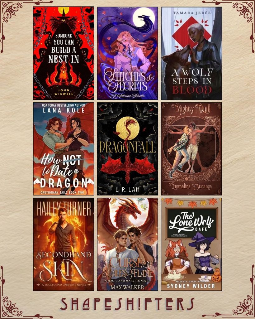A graphic captioned Shapeshifters with nine ebook covers. Someone You Can Build a Nest in by John Wiswell. Stitches and Secrets by Katherine Crowe. A Wolf Steps in Blood by Tamara Jeree. How Not to Date a Dragon by Lana Kole. Dragonfall by L.R. Lam. Mighty Quill by Emmaline Strange. Secondhand Skin by Hailey Turner. A Curse of Scales and Flame by Max Walker. The Lone Wolf Cafe by Sydney Wilder.