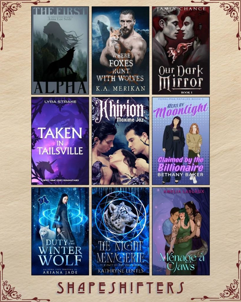 A graphic captioned Shapeshifters with nine ebook covers. The First Alpha by Anna Lee Seidr. Where Foxes Hunt With Wolves by K.A. Merikan. Our Dark Mirror by James Chance. Taken in Tailsville by Lyra Strake. Khirion by Maxime Jaz. Hers by Moonlight by Bethany Baker. Duty of the Winter Wolf by Ariana Jade. The Night Menagerie by Kathryne Lentes. Menage a Claws by Amelia Lascaux.